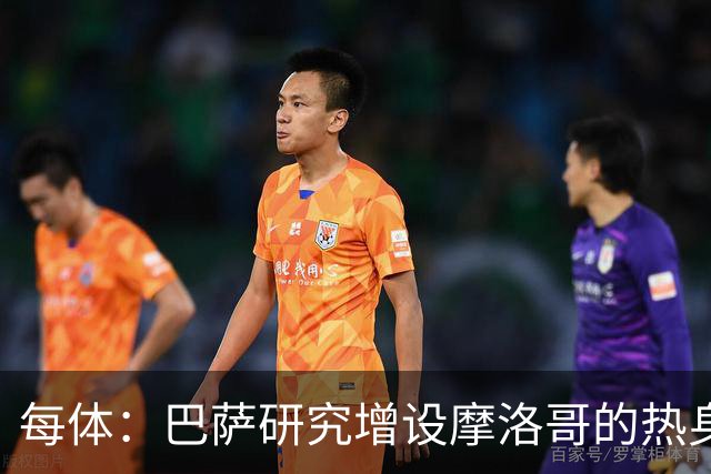 每体：巴萨研究增设摩洛哥的热身赛，为球队带来新的商业收入
